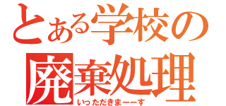 とある学校の廃棄処理（いっただきまーーす）