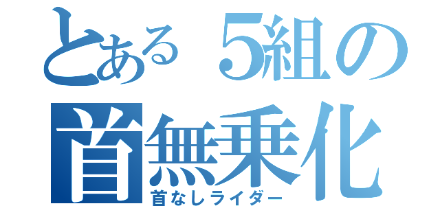 とある５組の首無乗化（首なしライダー）