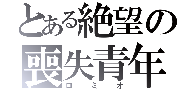 とある絶望の喪失青年（ロミオ）