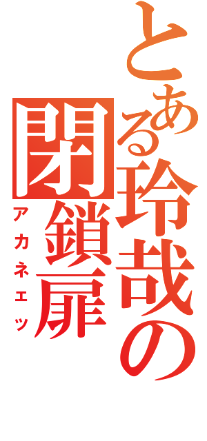 とある玲哉の閉鎖扉（アカネェッ）