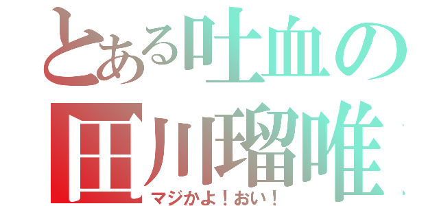 とある吐血の田川瑠唯（マジかよ！おい！）