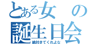 とある女の誕生日会（絶対きてくれよな）