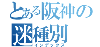 とある阪神の迷種別（インデックス）