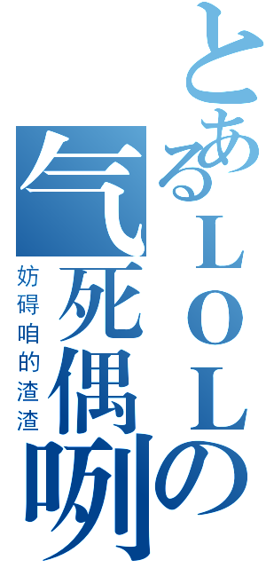 とあるＬＯＬの气死偶咧（妨碍咱的渣渣）