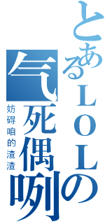 とあるＬＯＬの气死偶咧（妨碍咱的渣渣）