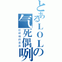 とあるＬＯＬの气死偶咧（妨碍咱的渣渣）