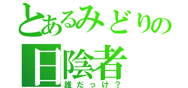 とあるみどりの日陰者（誰だっけ？）