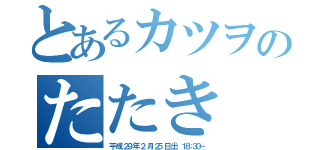 とあるカツヲのたたき（平 成 ２９ 年 ２ 月 ２５ 日（土） １８：３０～）