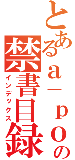 とあるａ－ｐｏの禁書目録（インデックス）