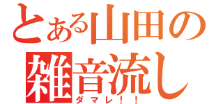 とある山田の雑音流し（ダマレ！！）