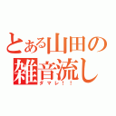 とある山田の雑音流し（ダマレ！！）