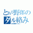 とある野郎のダル絡み（ああ面倒くせぇ…）