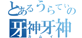 とあるうらてぃんの牙神牙神（カムイ）