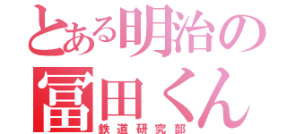 とある明治の冨田くん（鉄道研究部）