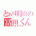 とある明治の冨田くん（鉄道研究部）