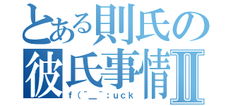 とある則氏の彼氏事情Ⅱ（ｆ（＾＿＾；ｕｃｋ）