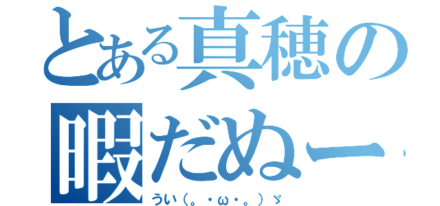 とある真穂の暇だぬー（うい（。・ω・。）ゞ）