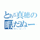 とある真穂の暇だぬー（うい（。・ω・。）ゞ）