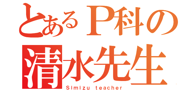 とあるＰ科の清水先生（Ｓｉｍｉｚｕ ｔｅａｃｈｅｒ）