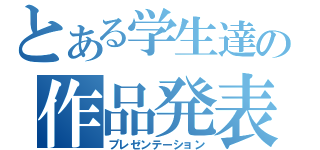 とある学生達の作品発表（プレゼンテーション）