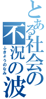 とある社会の不況の波（ふきょうのなみ）