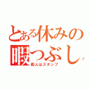 とある休みの暇つぶし（暇人はスタンプ）