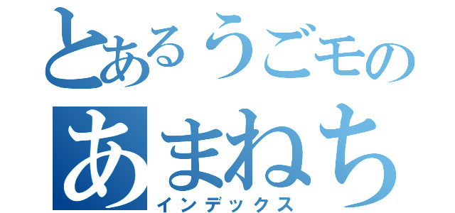 とあるうごモのあまねちひろ（インデックス）