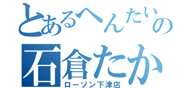 とあるへんたいの石倉たかや（ローソン下津店）