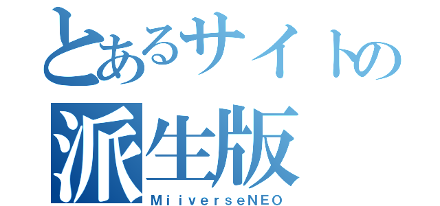 とあるサイトの派生版（ＭｉｉｖｅｒｓｅＮＥＯ）