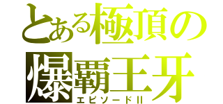 とある極頂の爆覇王牙（エピソードⅡ）