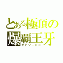 とある極頂の爆覇王牙（エピソードⅡ）