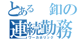 とある 釦の連続勤務（ワーカホリック）