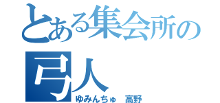 とある集会所の弓人（ゆみんちゅ 高野）