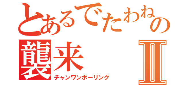 とあるでたわね！の襲来Ⅱ（チャンワンボーリング）