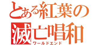 とある紅葉の滅亡唱和（ワールドエンド）