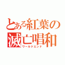 とある紅葉の滅亡唱和（ワールドエンド）