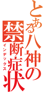 とある八神の禁断症状（インデックス）