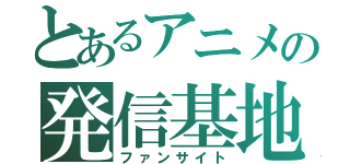 とあるアニメの発信基地（ファンサイト）