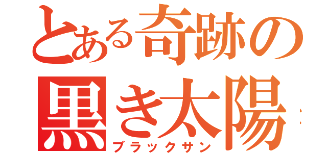 とある奇跡の黒き太陽（ブラックサン）