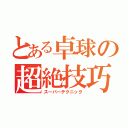 とある卓球の超絶技巧（スーパーテクニック）