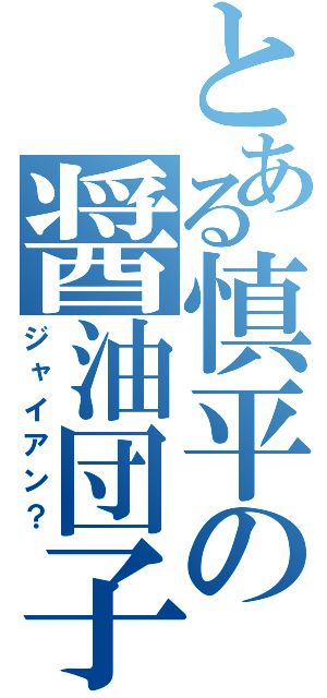 とある慎平の醤油団子（ジャイアン？）