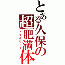 とある久保の超肥満体（メタボリック）