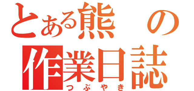 とある熊の作業日誌（つぶやき）