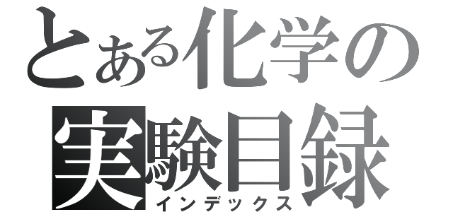 とある化学の実験目録（インデックス）