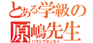 とある学級の原嶋先生（ハラシマセンセイ）