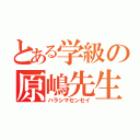 とある学級の原嶋先生（ハラシマセンセイ）