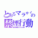 とあるマラサイの禁煙行動（絶対無理だそんな事）