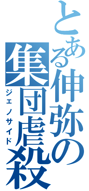 とある伸弥の集団虐殺（ジェノサイド）