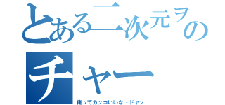 とある二次元ヲタのチャー（俺ってカッコいいな…ドヤッ）