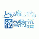 とある腐った者の欲望物語（）